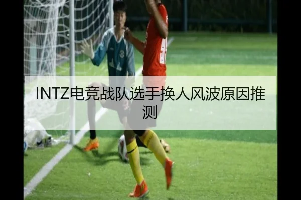 INTZ电竞战队选手换人风波原因推测